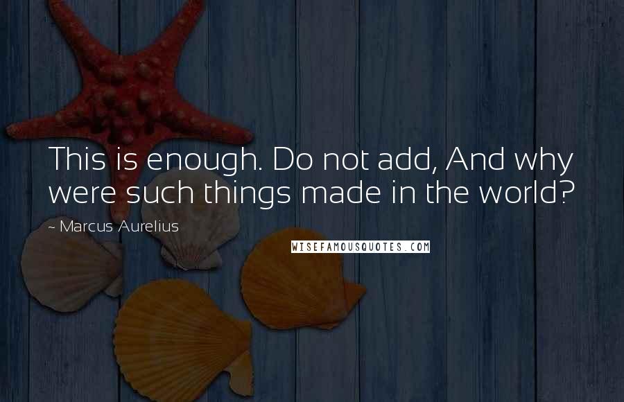 Marcus Aurelius Quotes: This is enough. Do not add, And why were such things made in the world?