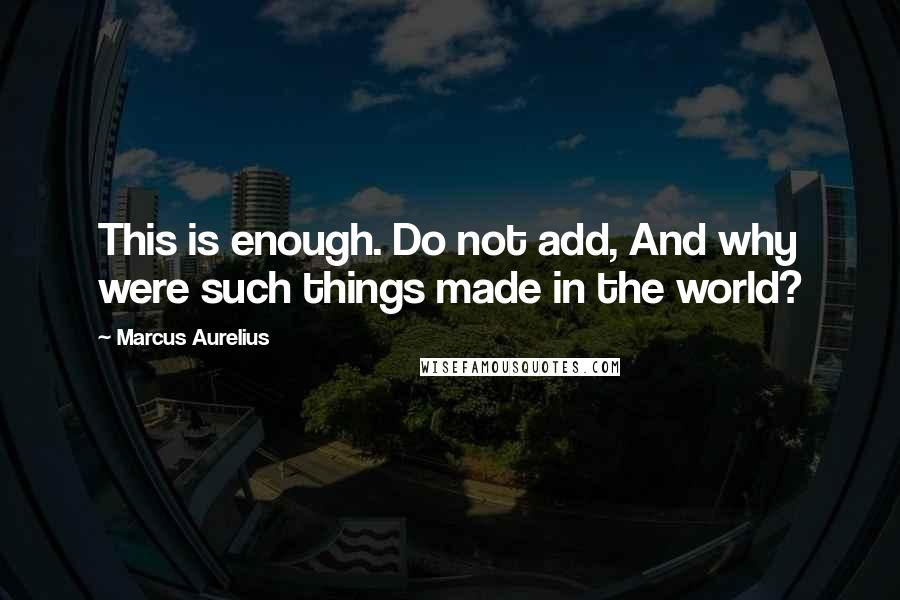 Marcus Aurelius Quotes: This is enough. Do not add, And why were such things made in the world?