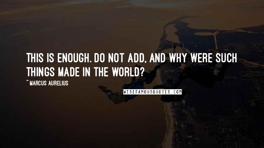 Marcus Aurelius Quotes: This is enough. Do not add, And why were such things made in the world?