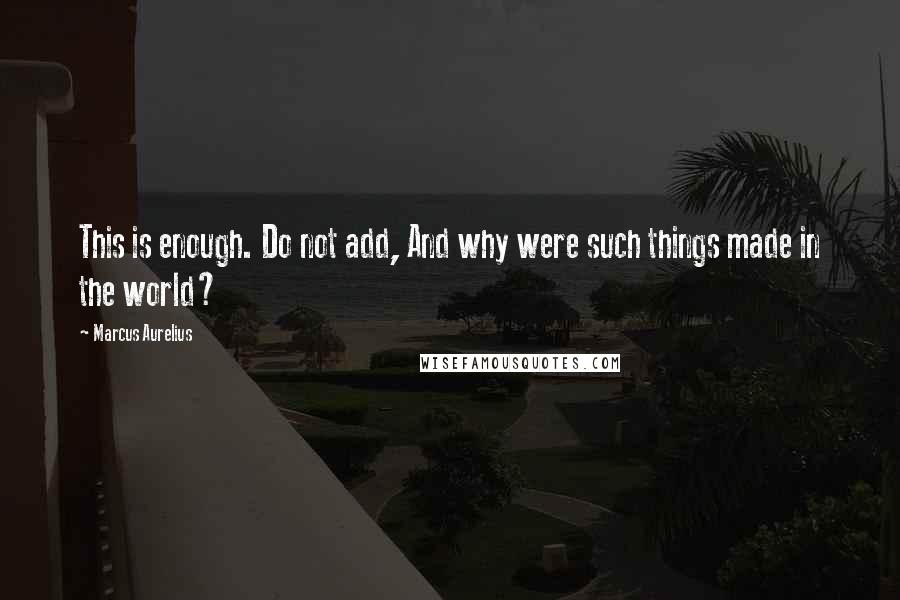 Marcus Aurelius Quotes: This is enough. Do not add, And why were such things made in the world?