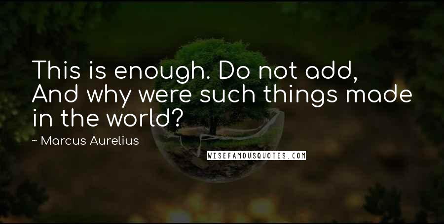 Marcus Aurelius Quotes: This is enough. Do not add, And why were such things made in the world?