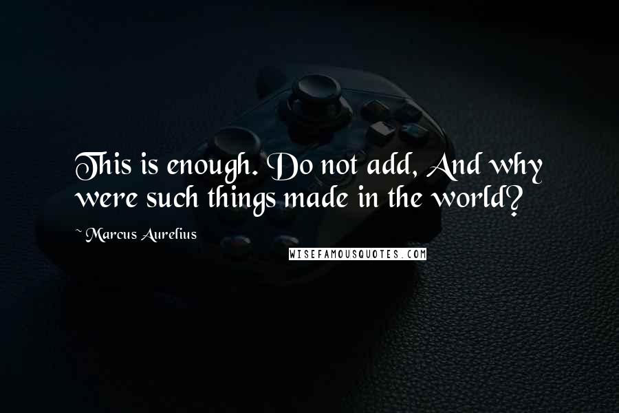 Marcus Aurelius Quotes: This is enough. Do not add, And why were such things made in the world?