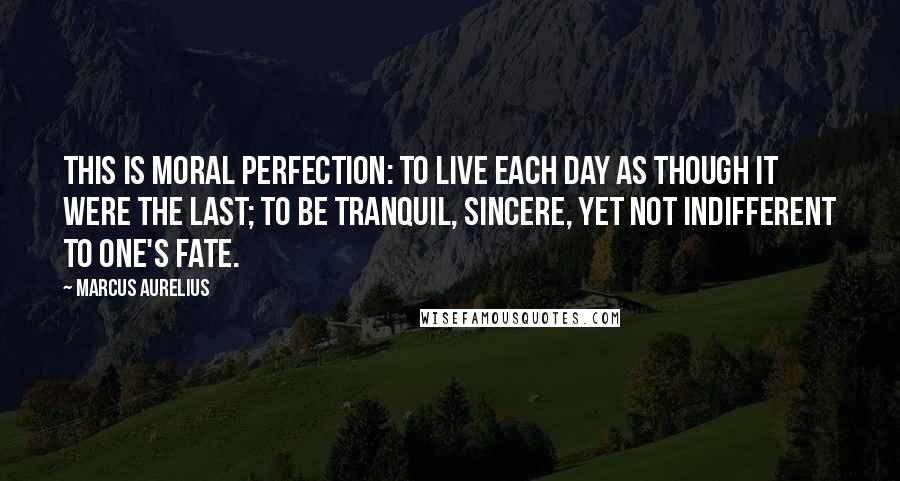 Marcus Aurelius Quotes: This is moral perfection: to live each day as though it were the last; to be tranquil, sincere, yet not indifferent to one's fate.