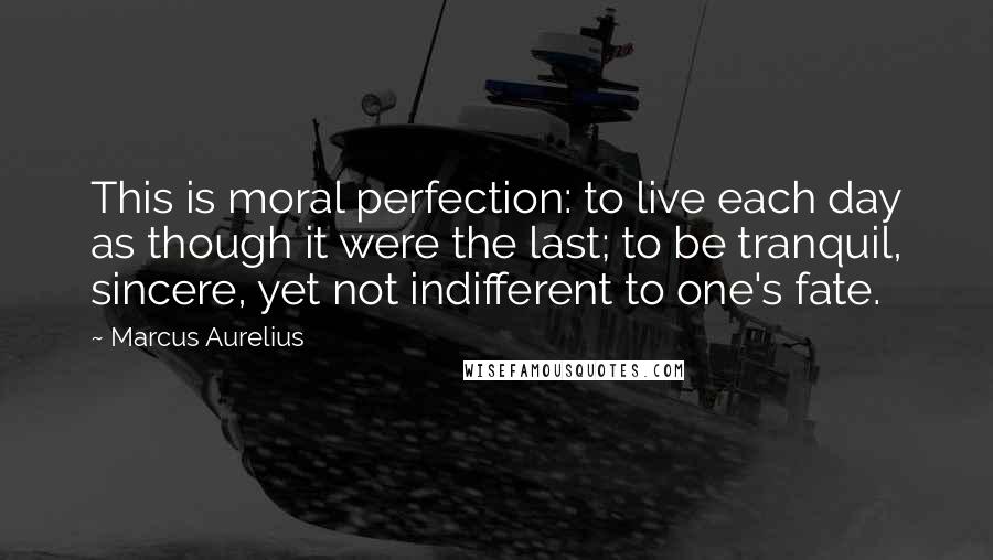Marcus Aurelius Quotes: This is moral perfection: to live each day as though it were the last; to be tranquil, sincere, yet not indifferent to one's fate.