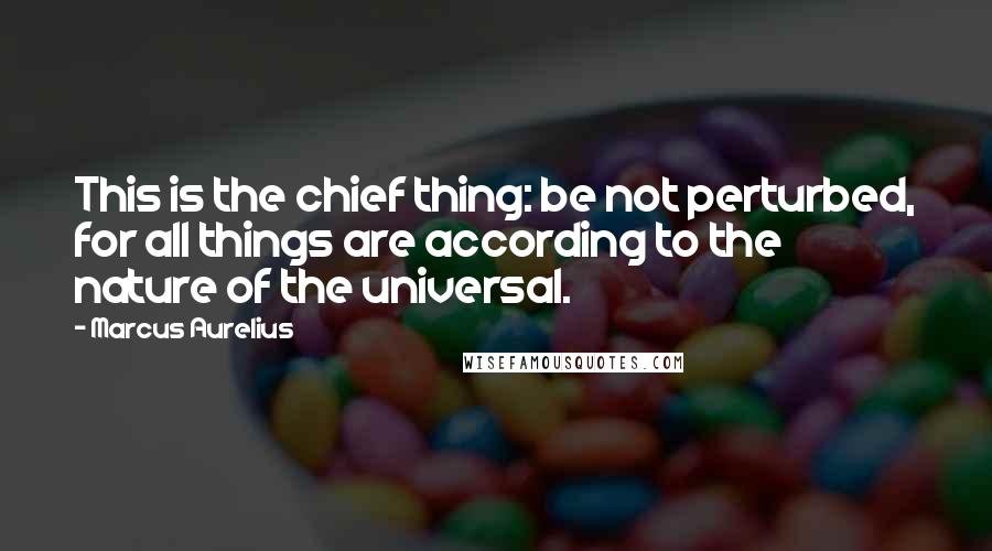 Marcus Aurelius Quotes: This is the chief thing: be not perturbed, for all things are according to the nature of the universal.