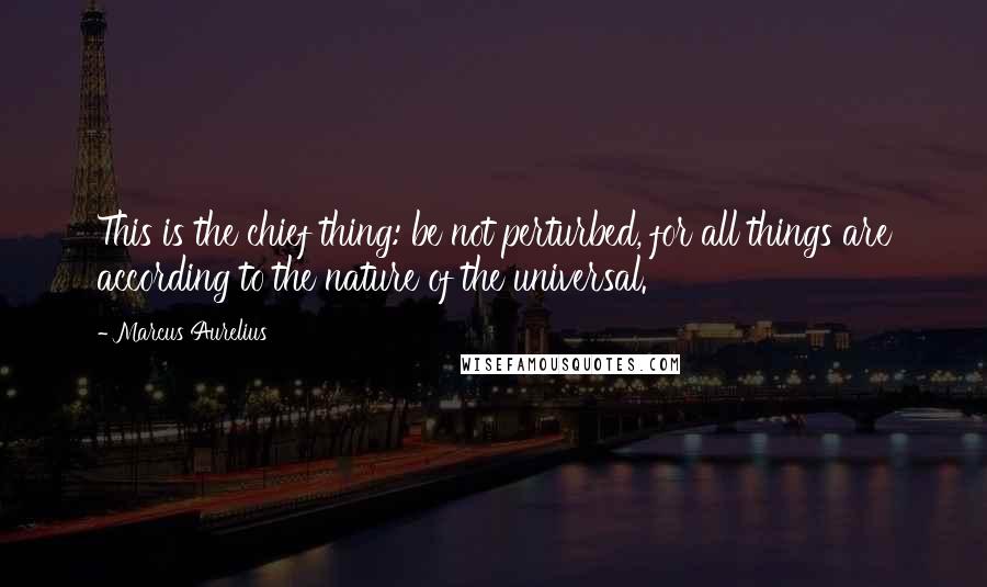 Marcus Aurelius Quotes: This is the chief thing: be not perturbed, for all things are according to the nature of the universal.