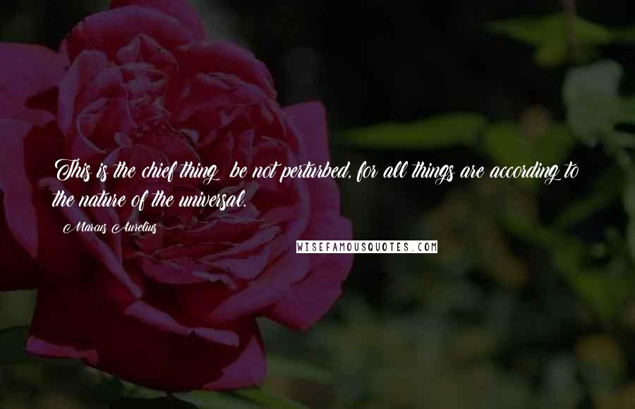 Marcus Aurelius Quotes: This is the chief thing: be not perturbed, for all things are according to the nature of the universal.