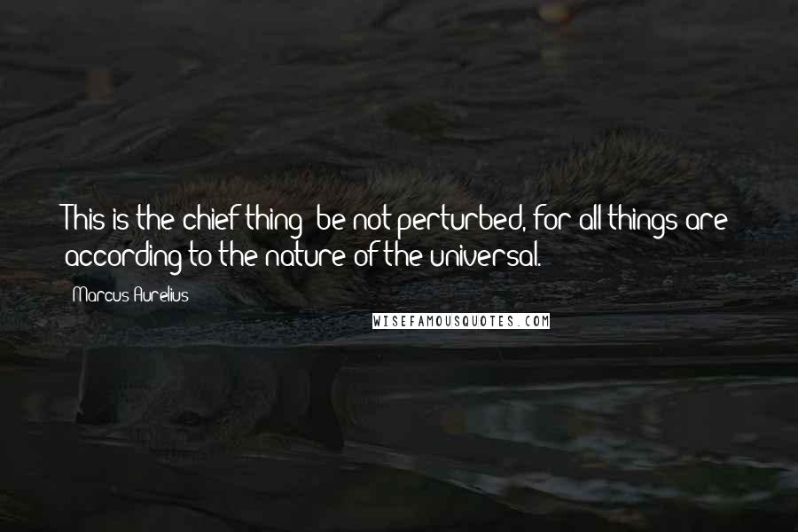 Marcus Aurelius Quotes: This is the chief thing: be not perturbed, for all things are according to the nature of the universal.