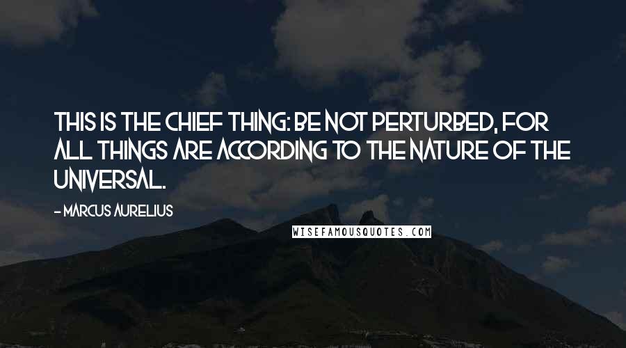 Marcus Aurelius Quotes: This is the chief thing: be not perturbed, for all things are according to the nature of the universal.