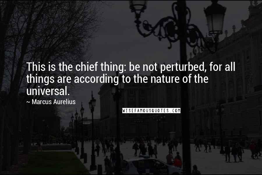 Marcus Aurelius Quotes: This is the chief thing: be not perturbed, for all things are according to the nature of the universal.