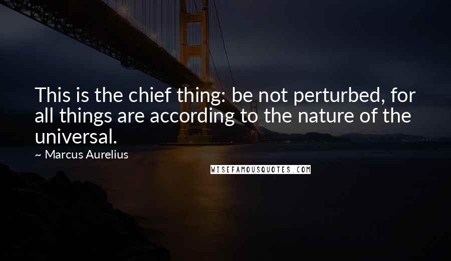 Marcus Aurelius Quotes: This is the chief thing: be not perturbed, for all things are according to the nature of the universal.