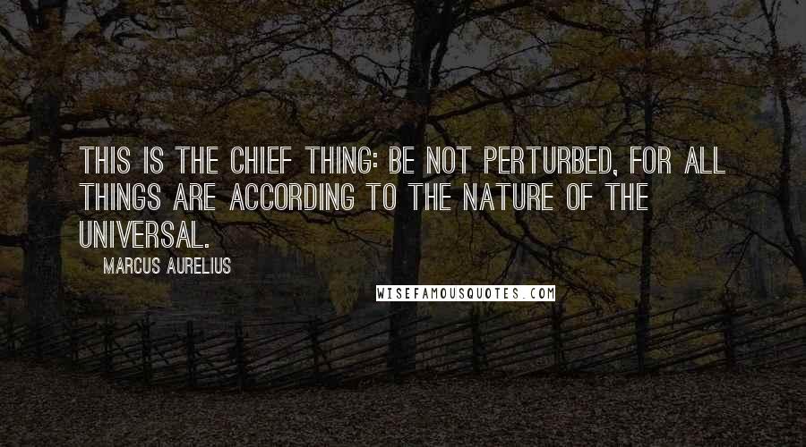 Marcus Aurelius Quotes: This is the chief thing: be not perturbed, for all things are according to the nature of the universal.