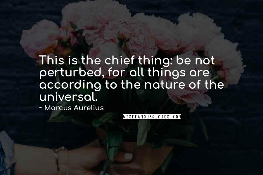 Marcus Aurelius Quotes: This is the chief thing: be not perturbed, for all things are according to the nature of the universal.