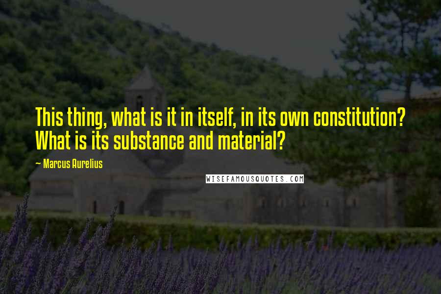 Marcus Aurelius Quotes: This thing, what is it in itself, in its own constitution? What is its substance and material?