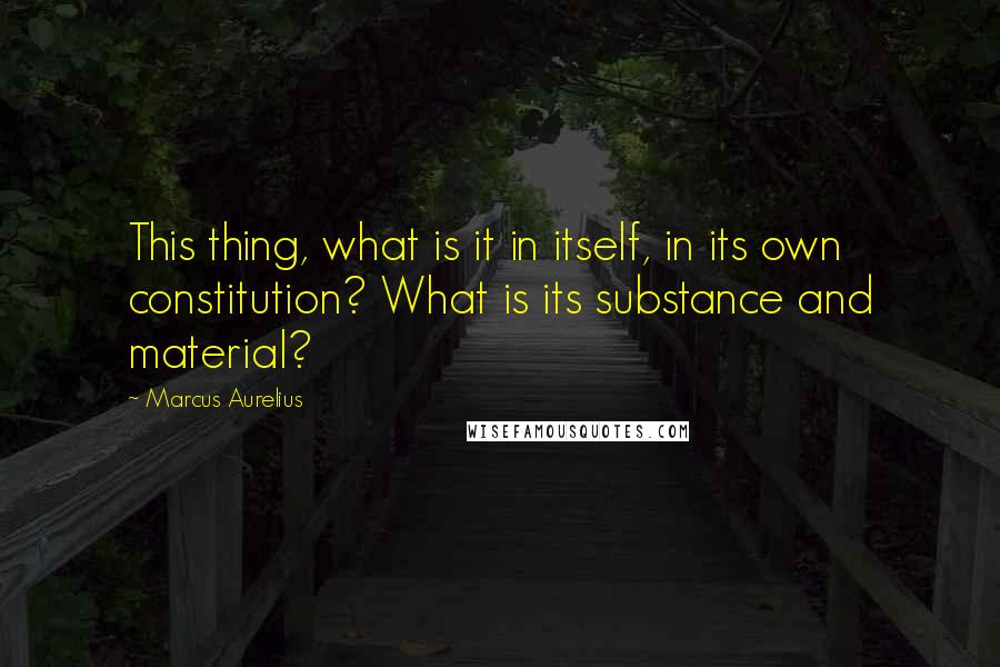 Marcus Aurelius Quotes: This thing, what is it in itself, in its own constitution? What is its substance and material?