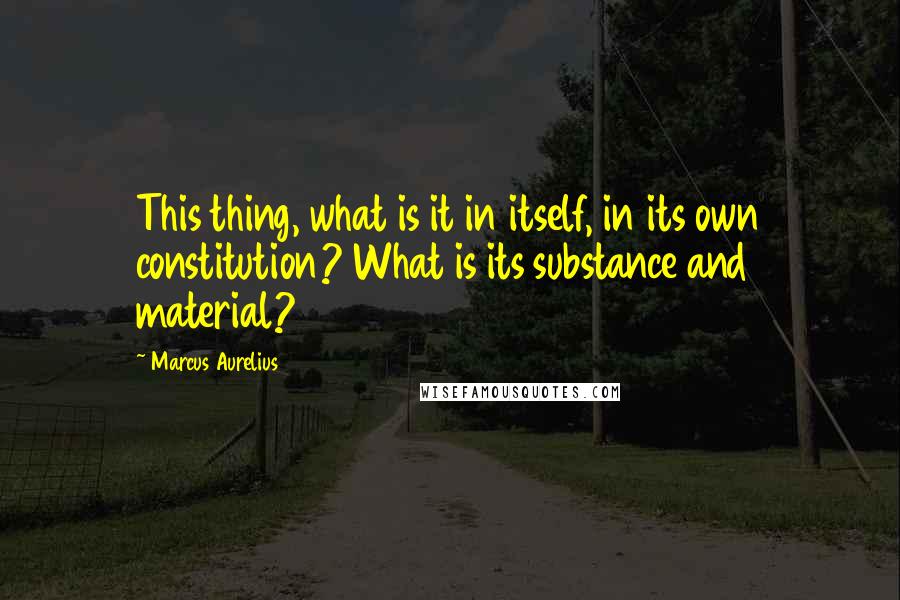 Marcus Aurelius Quotes: This thing, what is it in itself, in its own constitution? What is its substance and material?