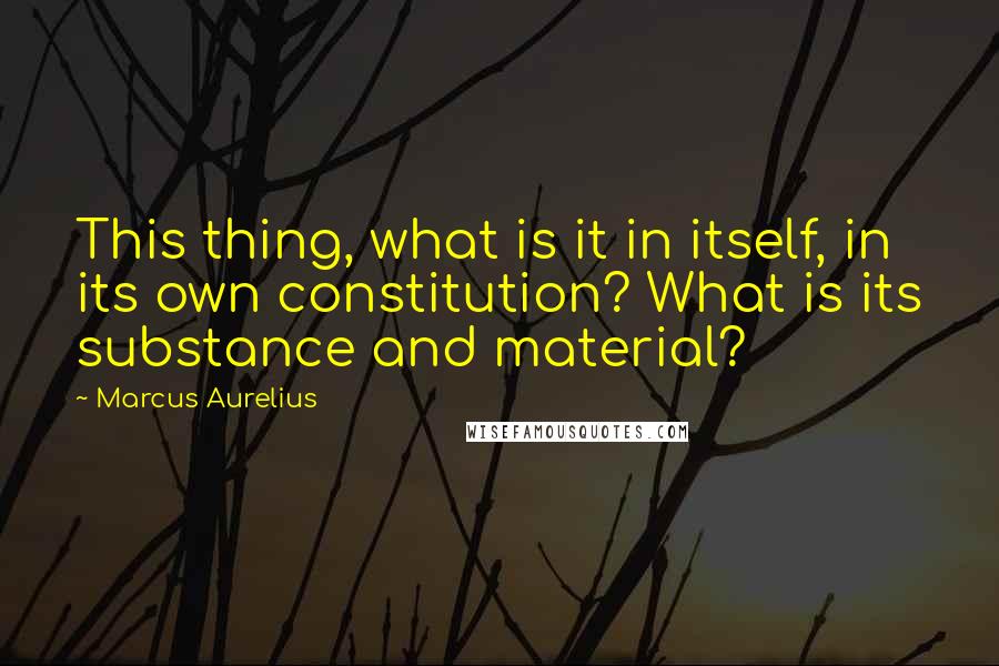 Marcus Aurelius Quotes: This thing, what is it in itself, in its own constitution? What is its substance and material?