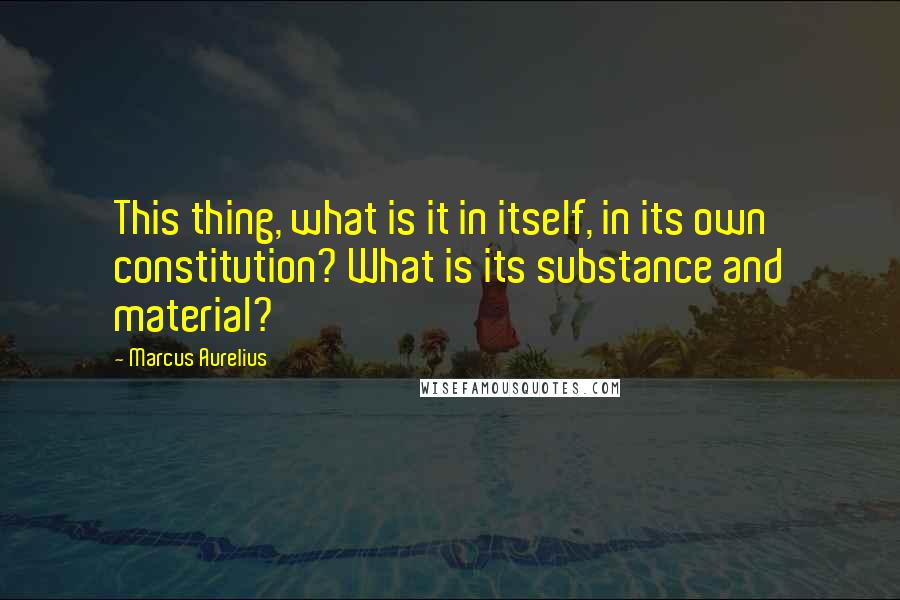 Marcus Aurelius Quotes: This thing, what is it in itself, in its own constitution? What is its substance and material?