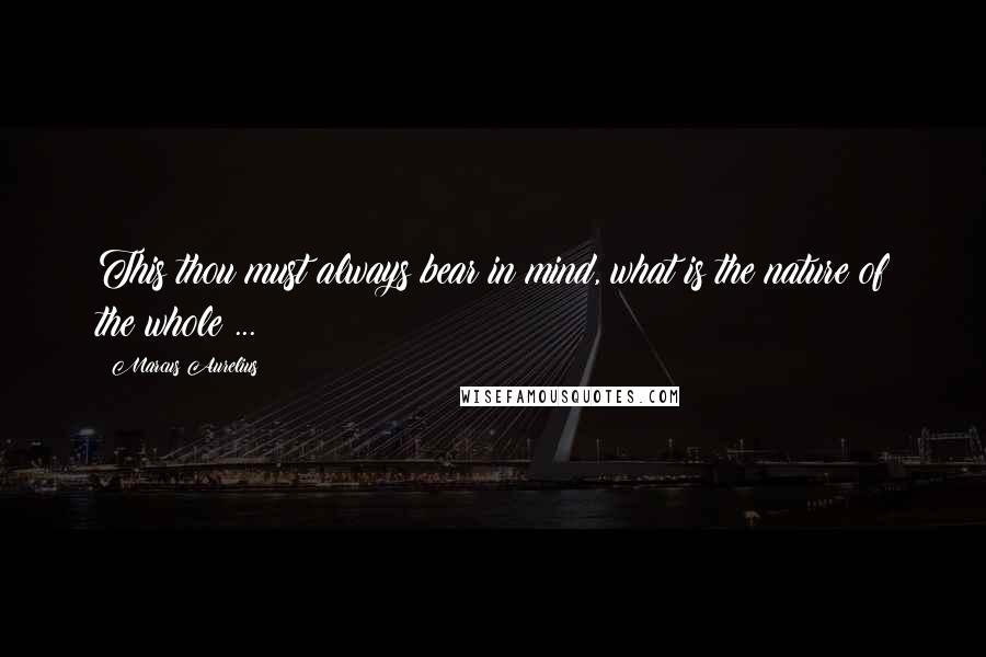 Marcus Aurelius Quotes: This thou must always bear in mind, what is the nature of the whole ...