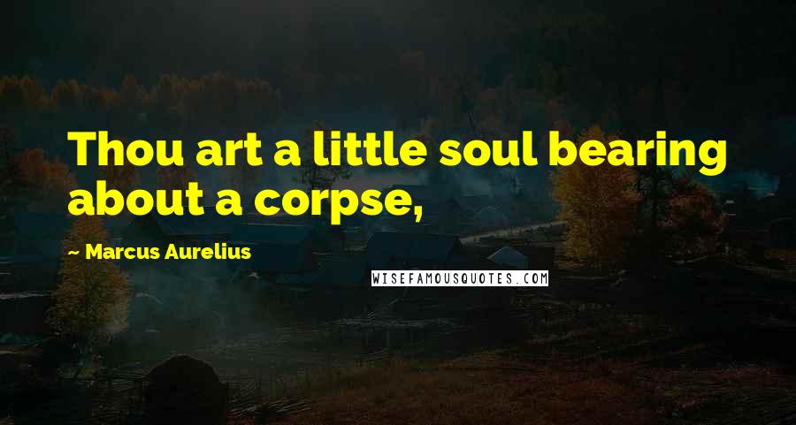 Marcus Aurelius Quotes: Thou art a little soul bearing about a corpse,