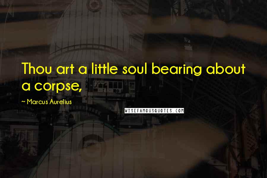 Marcus Aurelius Quotes: Thou art a little soul bearing about a corpse,