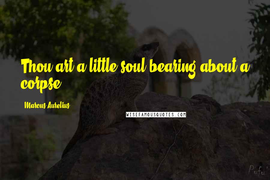Marcus Aurelius Quotes: Thou art a little soul bearing about a corpse,