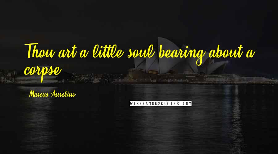Marcus Aurelius Quotes: Thou art a little soul bearing about a corpse,