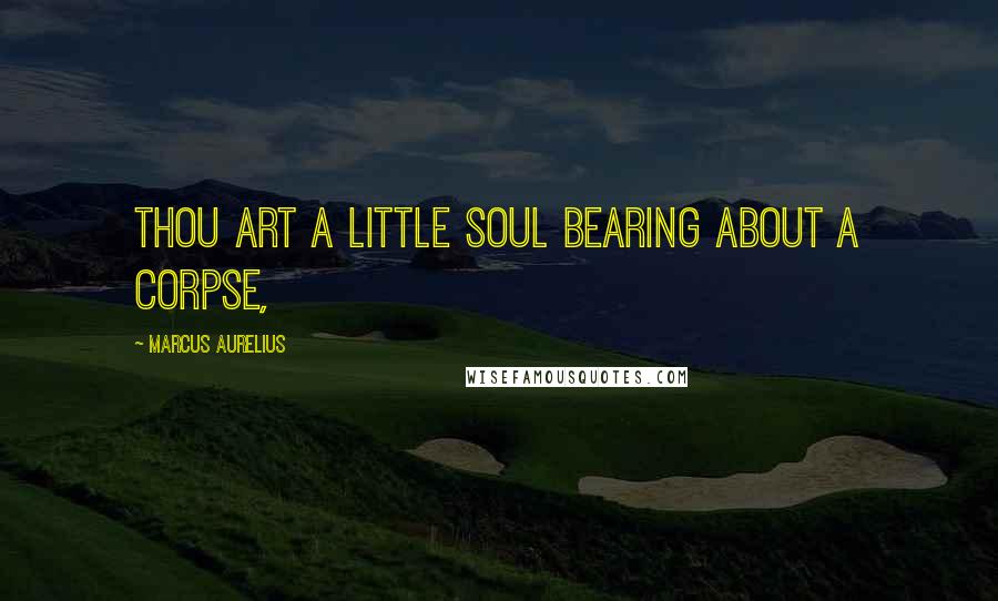Marcus Aurelius Quotes: Thou art a little soul bearing about a corpse,