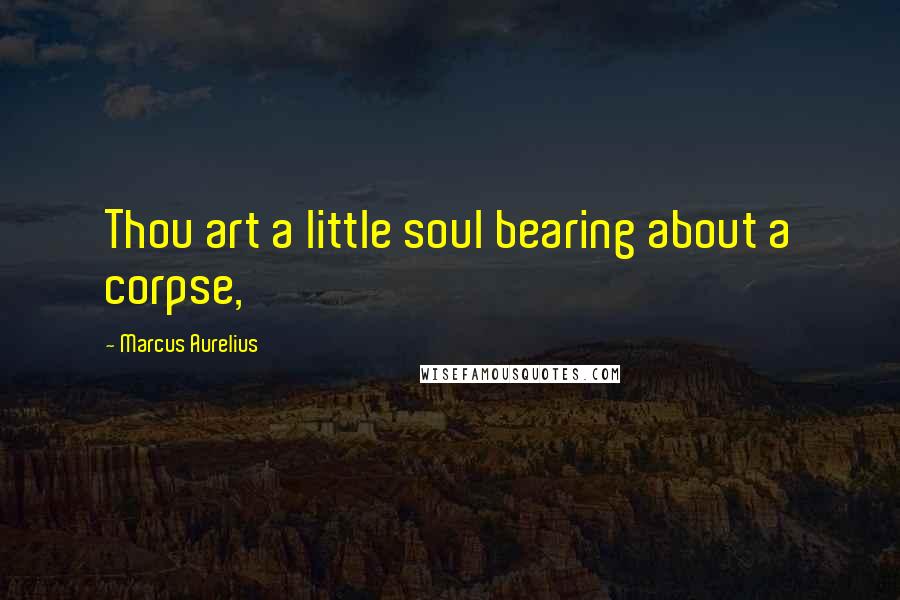 Marcus Aurelius Quotes: Thou art a little soul bearing about a corpse,