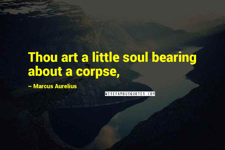 Marcus Aurelius Quotes: Thou art a little soul bearing about a corpse,