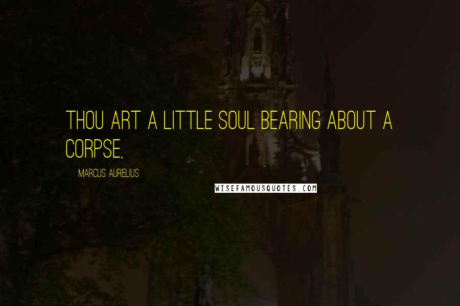 Marcus Aurelius Quotes: Thou art a little soul bearing about a corpse,