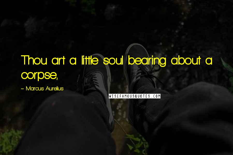 Marcus Aurelius Quotes: Thou art a little soul bearing about a corpse,