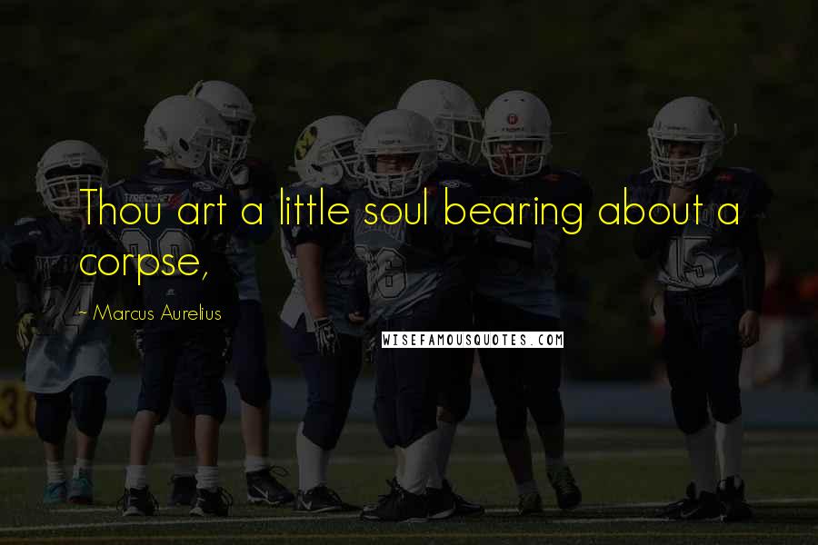 Marcus Aurelius Quotes: Thou art a little soul bearing about a corpse,