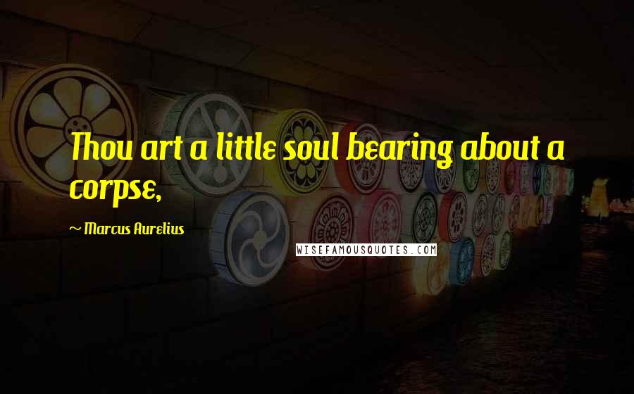 Marcus Aurelius Quotes: Thou art a little soul bearing about a corpse,