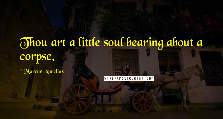 Marcus Aurelius Quotes: Thou art a little soul bearing about a corpse,