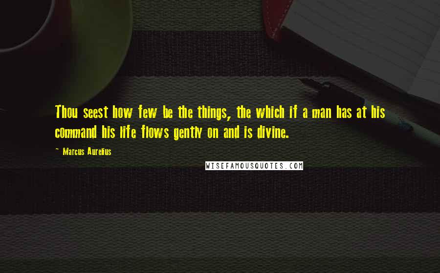 Marcus Aurelius Quotes: Thou seest how few be the things, the which if a man has at his command his life flows gently on and is divine.