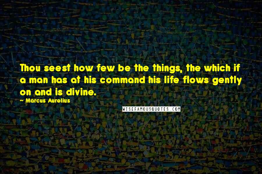 Marcus Aurelius Quotes: Thou seest how few be the things, the which if a man has at his command his life flows gently on and is divine.