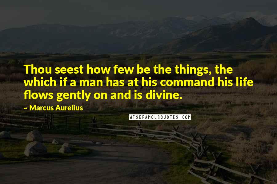 Marcus Aurelius Quotes: Thou seest how few be the things, the which if a man has at his command his life flows gently on and is divine.