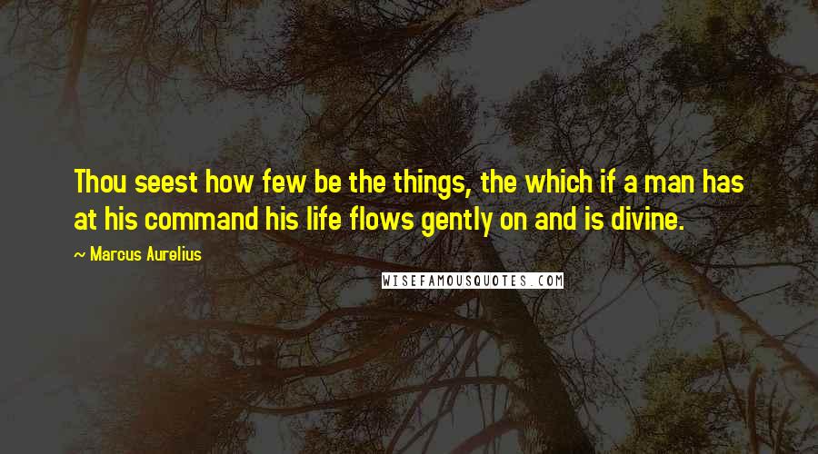 Marcus Aurelius Quotes: Thou seest how few be the things, the which if a man has at his command his life flows gently on and is divine.