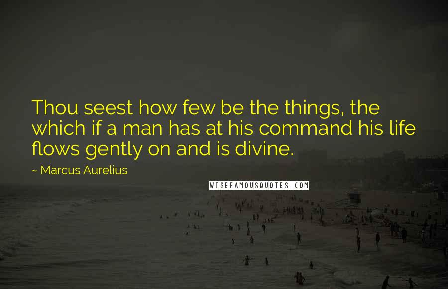 Marcus Aurelius Quotes: Thou seest how few be the things, the which if a man has at his command his life flows gently on and is divine.