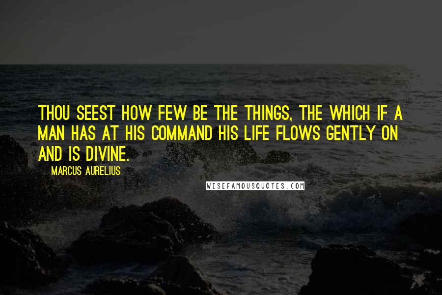 Marcus Aurelius Quotes: Thou seest how few be the things, the which if a man has at his command his life flows gently on and is divine.