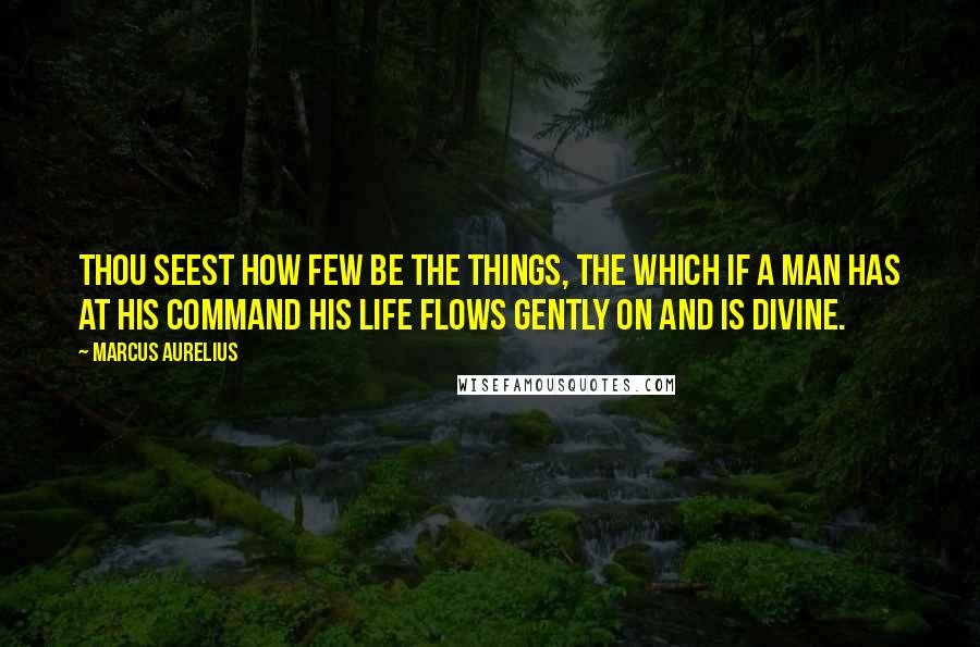 Marcus Aurelius Quotes: Thou seest how few be the things, the which if a man has at his command his life flows gently on and is divine.