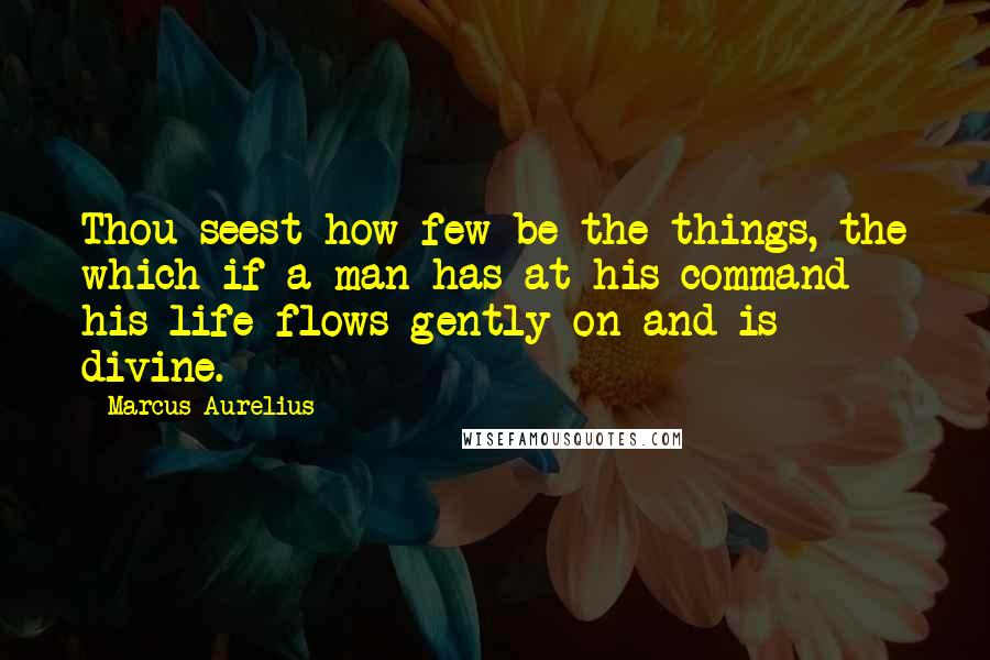 Marcus Aurelius Quotes: Thou seest how few be the things, the which if a man has at his command his life flows gently on and is divine.