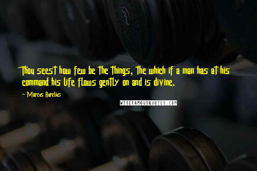 Marcus Aurelius Quotes: Thou seest how few be the things, the which if a man has at his command his life flows gently on and is divine.