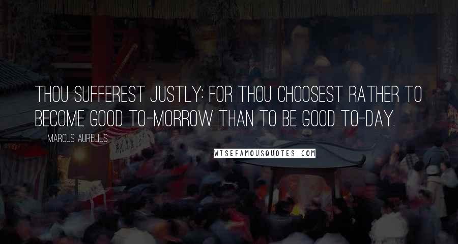 Marcus Aurelius Quotes: Thou sufferest justly: for thou choosest rather to become good to-morrow than to be good to-day.