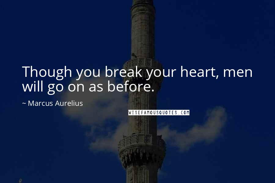 Marcus Aurelius Quotes: Though you break your heart, men will go on as before.