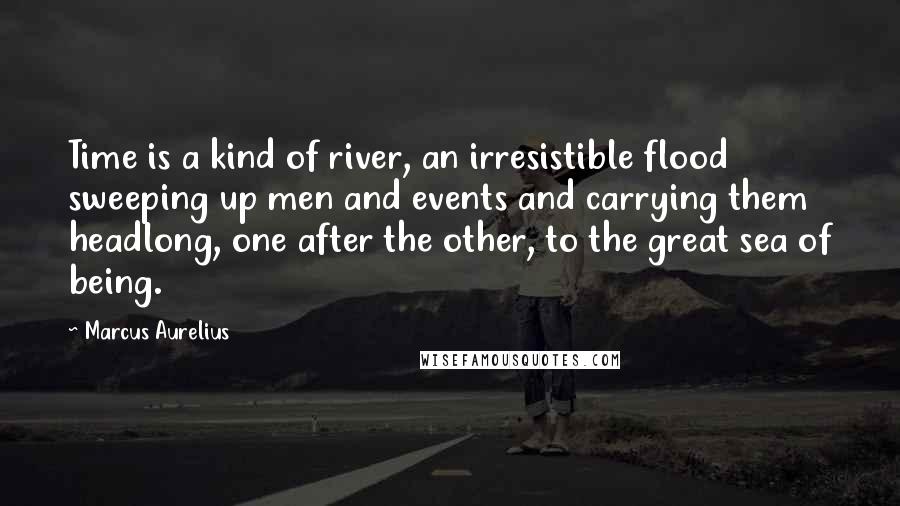 Marcus Aurelius Quotes: Time is a kind of river, an irresistible flood sweeping up men and events and carrying them headlong, one after the other, to the great sea of being.