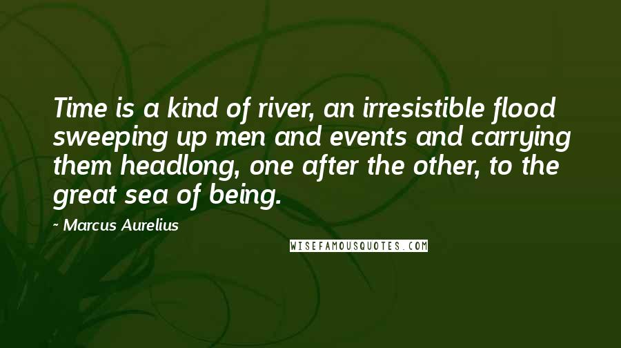 Marcus Aurelius Quotes: Time is a kind of river, an irresistible flood sweeping up men and events and carrying them headlong, one after the other, to the great sea of being.