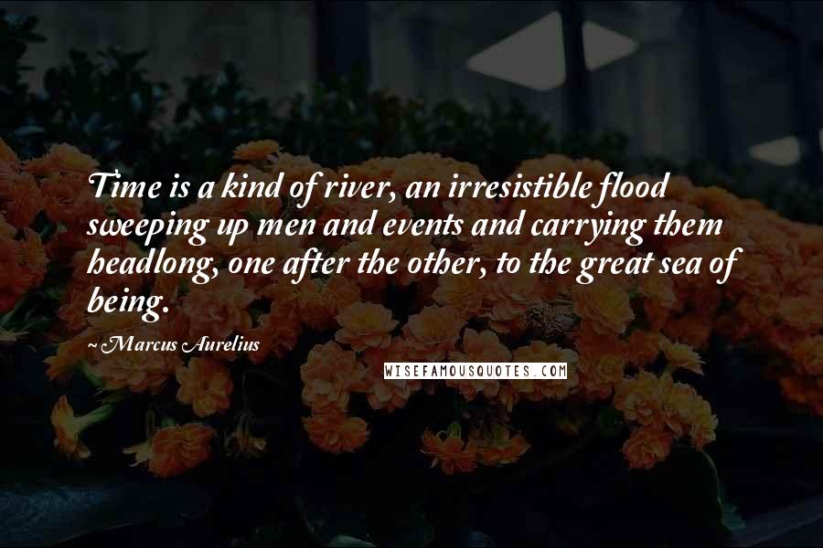 Marcus Aurelius Quotes: Time is a kind of river, an irresistible flood sweeping up men and events and carrying them headlong, one after the other, to the great sea of being.