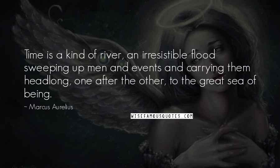 Marcus Aurelius Quotes: Time is a kind of river, an irresistible flood sweeping up men and events and carrying them headlong, one after the other, to the great sea of being.